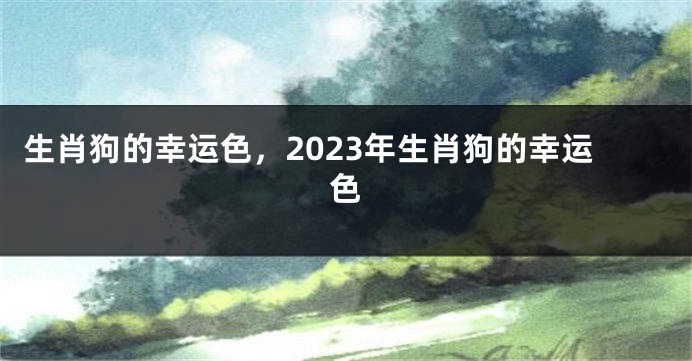 生肖狗的幸运色，2023年生肖狗的幸运色