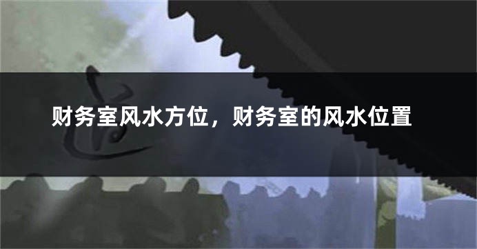 财务室风水方位，财务室的风水位置