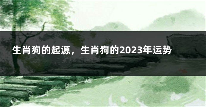 生肖狗的起源，生肖狗的2023年运势