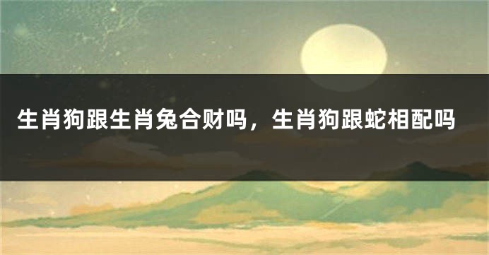 生肖狗跟生肖兔合财吗，生肖狗跟蛇相配吗