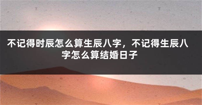 不记得时辰怎么算生辰八字，不记得生辰八字怎么算结婚日子