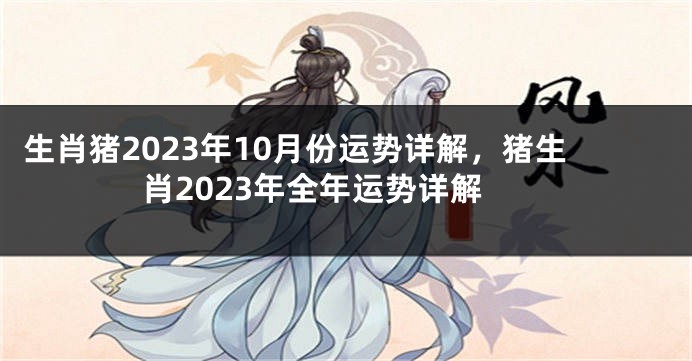 生肖猪2023年10月份运势详解，猪生肖2023年全年运势详解