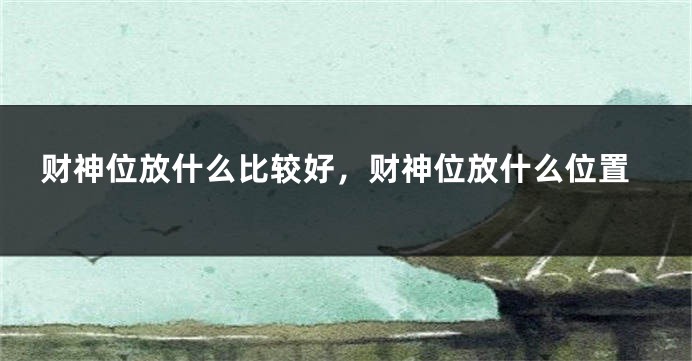 财神位放什么比较好，财神位放什么位置