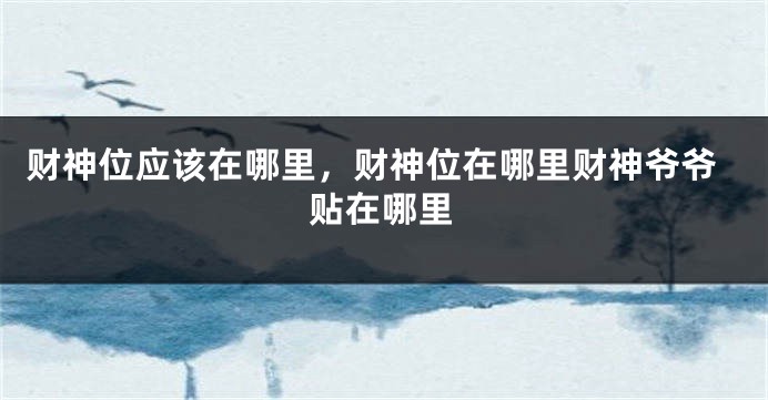 财神位应该在哪里，财神位在哪里财神爷爷贴在哪里