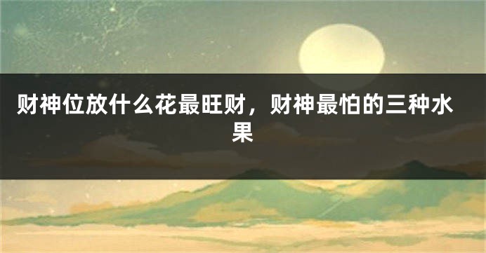 财神位放什么花最旺财，财神最怕的三种水果