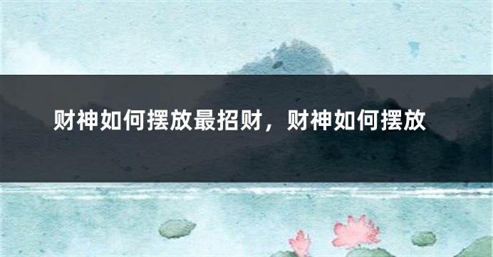 财神如何摆放最招财，财神如何摆放