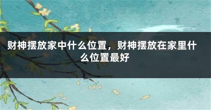 财神摆放家中什么位置，财神摆放在家里什么位置最好