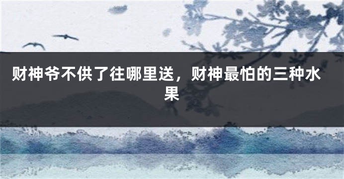 财神爷不供了往哪里送，财神最怕的三种水果