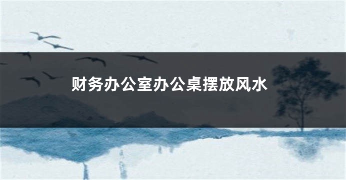 财务办公室办公桌摆放风水