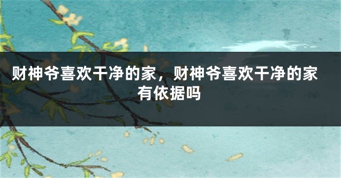 财神爷喜欢干净的家，财神爷喜欢干净的家有依据吗