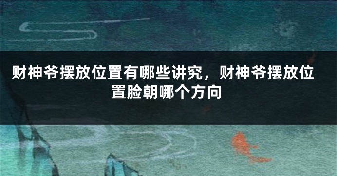 财神爷摆放位置有哪些讲究，财神爷摆放位置脸朝哪个方向