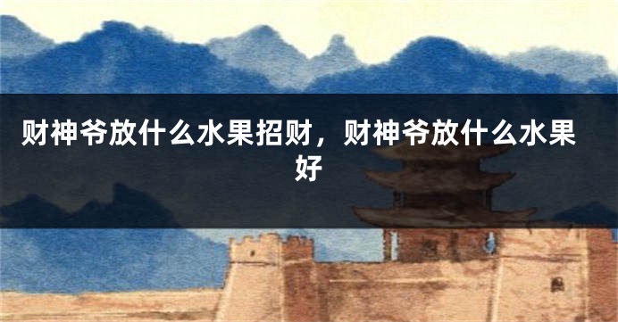 财神爷放什么水果招财，财神爷放什么水果好