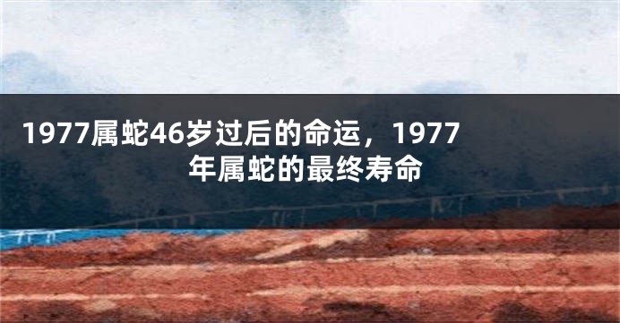 1977属蛇46岁过后的命运，1977年属蛇的最终寿命