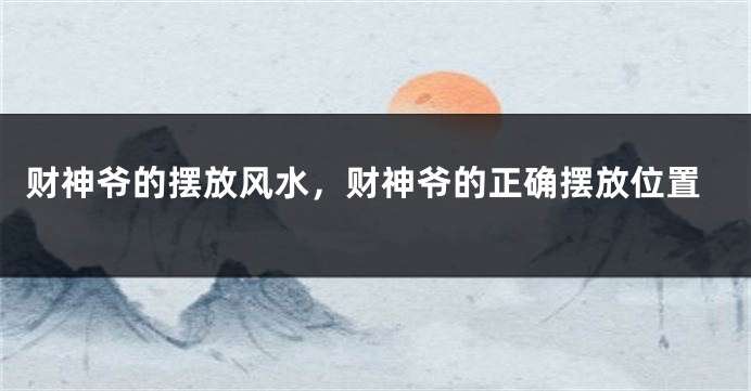 财神爷的摆放风水，财神爷的正确摆放位置