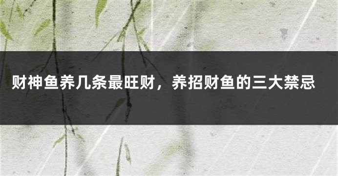 财神鱼养几条最旺财，养招财鱼的三大禁忌