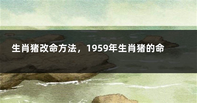 生肖猪改命方法，1959年生肖猪的命