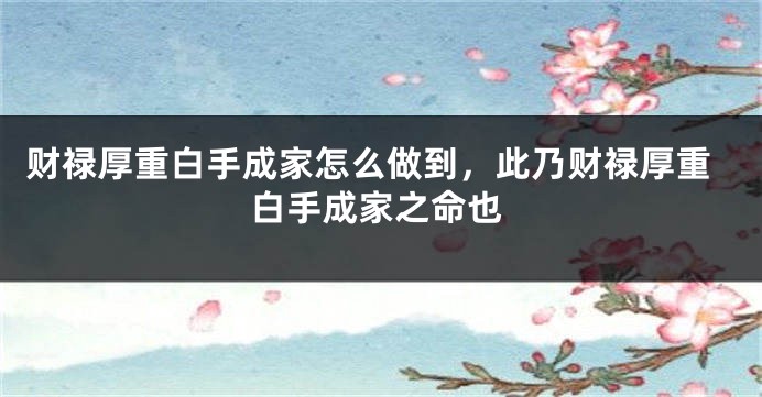 财禄厚重白手成家怎么做到，此乃财禄厚重白手成家之命也