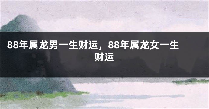 88年属龙男一生财运，88年属龙女一生财运