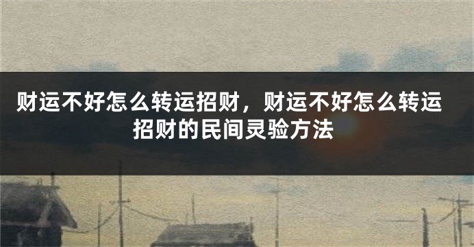 财运不好怎么转运招财，财运不好怎么转运招财的民间灵验方法