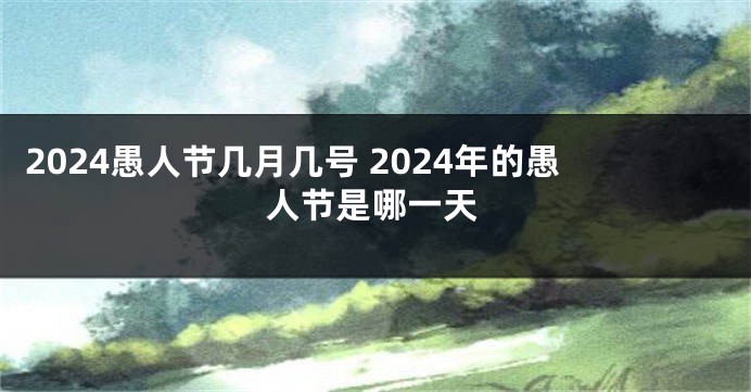 2024愚人节几月几号 2024年的愚人节是哪一天