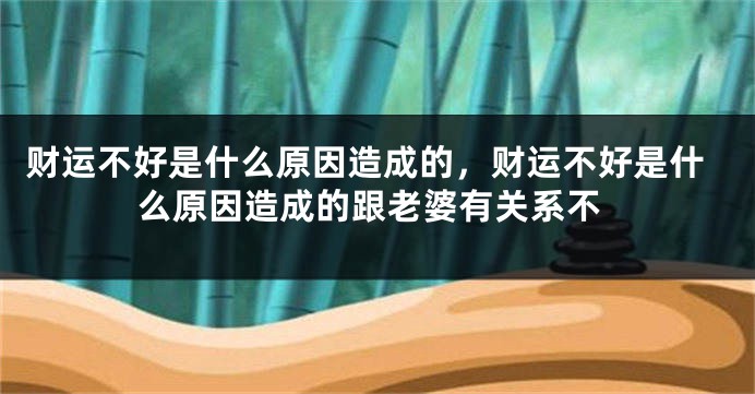 财运不好是什么原因造成的，财运不好是什么原因造成的跟老婆有关系不