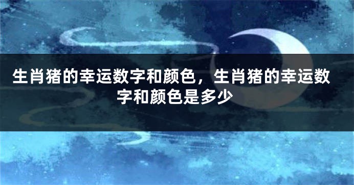 生肖猪的幸运数字和颜色，生肖猪的幸运数字和颜色是多少