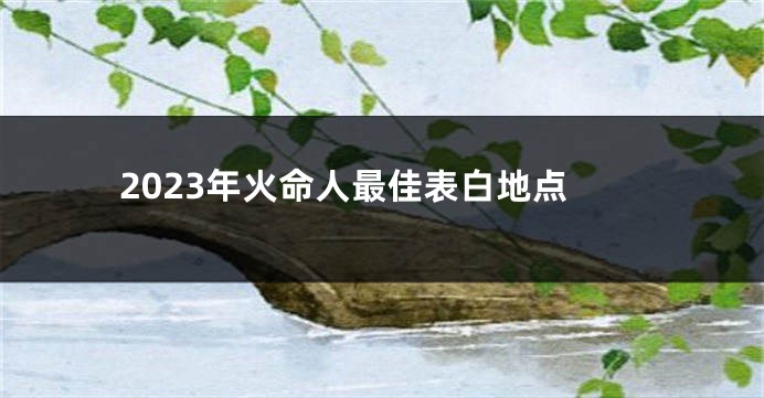 2023年火命人最佳表白地点