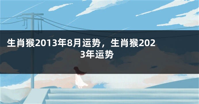 生肖猴2013年8月运势，生肖猴2023年运势