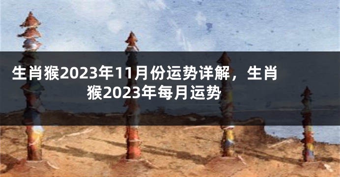 生肖猴2023年11月份运势详解，生肖猴2023年每月运势