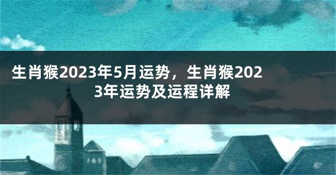 生肖猴2023年5月运势，生肖猴2023年运势及运程详解