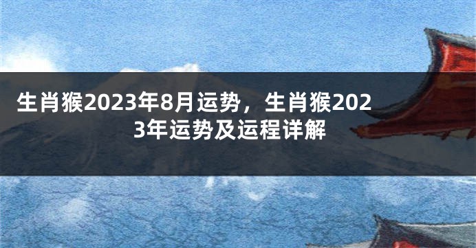 生肖猴2023年8月运势，生肖猴2023年运势及运程详解