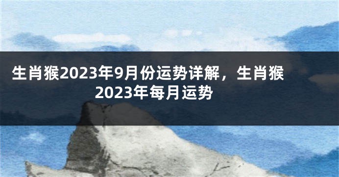 生肖猴2023年9月份运势详解，生肖猴2023年每月运势