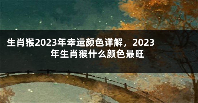 生肖猴2023年幸运颜色详解，2023年生肖猴什么颜色最旺