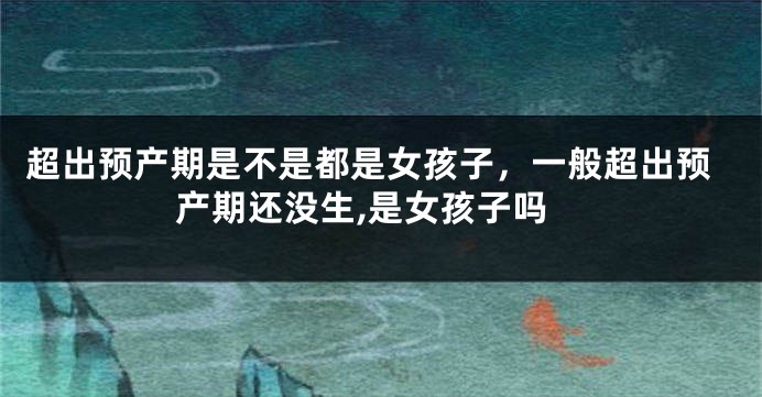 超出预产期是不是都是女孩子，一般超出预产期还没生,是女孩子吗