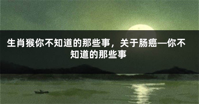 生肖猴你不知道的那些事，关于肠癌—你不知道的那些事