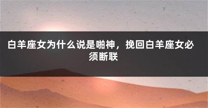 白羊座女为什么说是啪神，挽回白羊座女必须断联