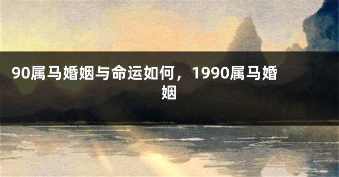 90属马婚姻与命运如何，1990属马婚姻