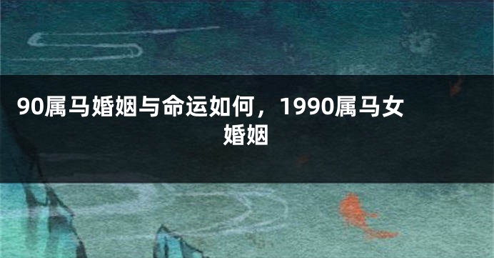 90属马婚姻与命运如何，1990属马女婚姻