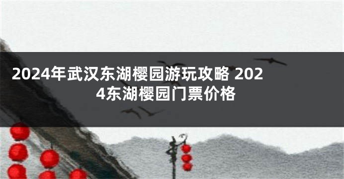 2024年武汉东湖樱园游玩攻略 2024东湖樱园门票价格