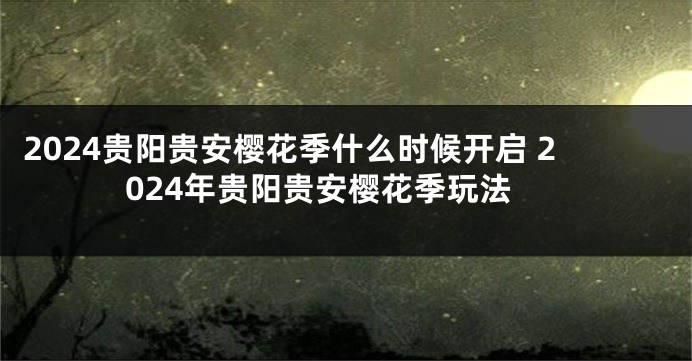 2024贵阳贵安樱花季什么时候开启 2024年贵阳贵安樱花季玩法