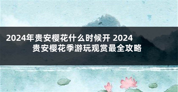 2024年贵安樱花什么时候开 2024贵安樱花季游玩观赏最全攻略