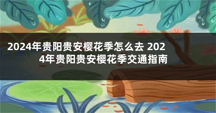 2024年贵阳贵安樱花季怎么去 2024年贵阳贵安樱花季交通指南