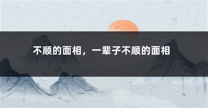 不顺的面相，一辈子不顺的面相