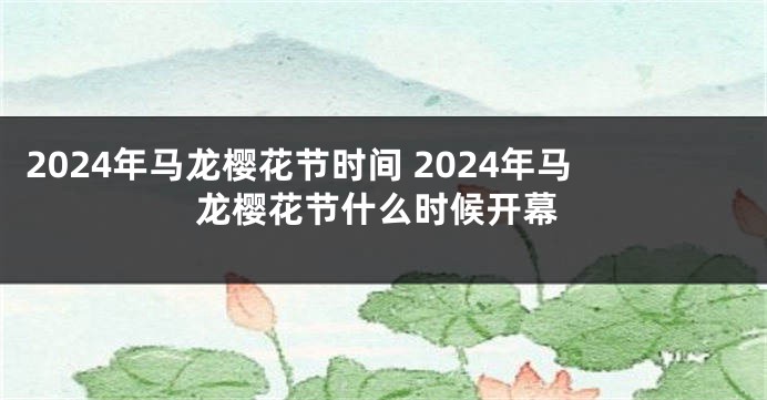 2024年马龙樱花节时间 2024年马龙樱花节什么时候开幕