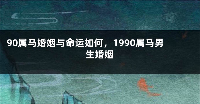 90属马婚姻与命运如何，1990属马男生婚姻