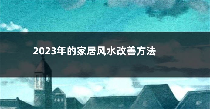 2023年的家居风水改善方法