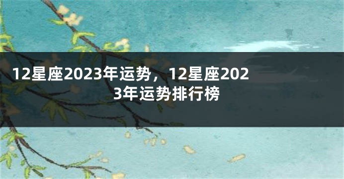 12星座2023年运势，12星座2023年运势排行榜