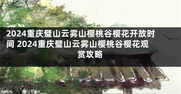 2024重庆璧山云雾山樱桃谷樱花开放时间 2024重庆璧山云雾山樱桃谷樱花观赏攻略