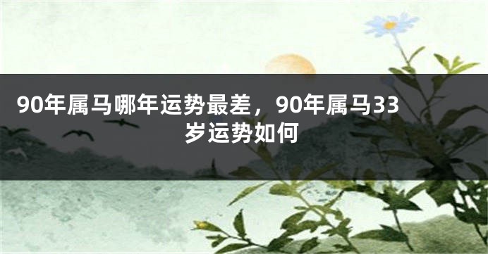 90年属马哪年运势最差，90年属马33岁运势如何