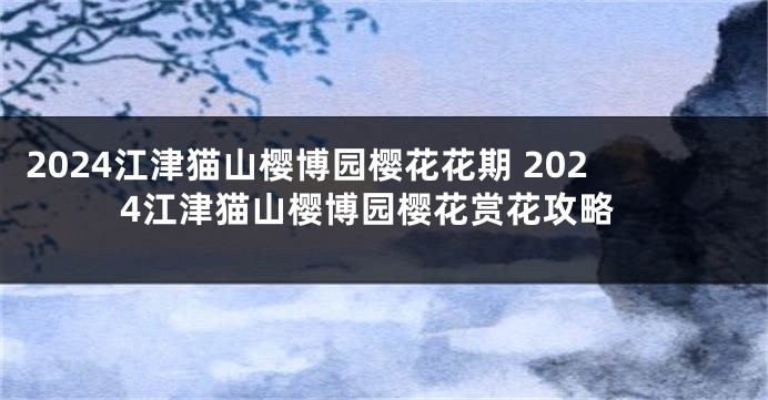 2024江津猫山樱博园樱花花期 2024江津猫山樱博园樱花赏花攻略